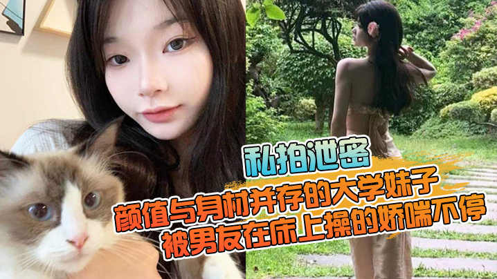 【私拍泄密】颜值与身材并存的大学妹子，被男友在床上操的娇喘不停，嗲嗲的太顶了 [HD]-leb