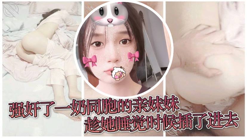 【原创兄妹乱伦】强奸了一奶同胞的亲妹妹，趁她睡觉时候插了进去，露脸无码只为真实 [HD]-leb