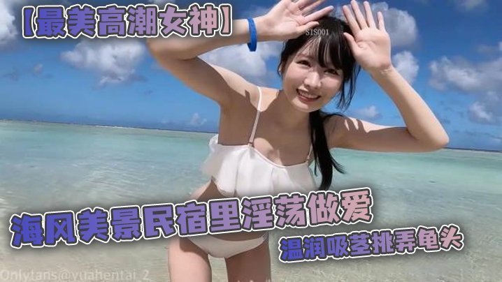 【最美高潮女神】Yua 海风美景民宿里淫荡做爱 温润吸茎挑弄龟头 爆肏鲜嫩无毛白虎 女上位M腿羞耻内射涌出海报剧照