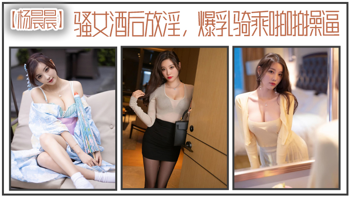 【杨晨晨】骚女酒后放淫，爆乳骑乘啪操海报剧照