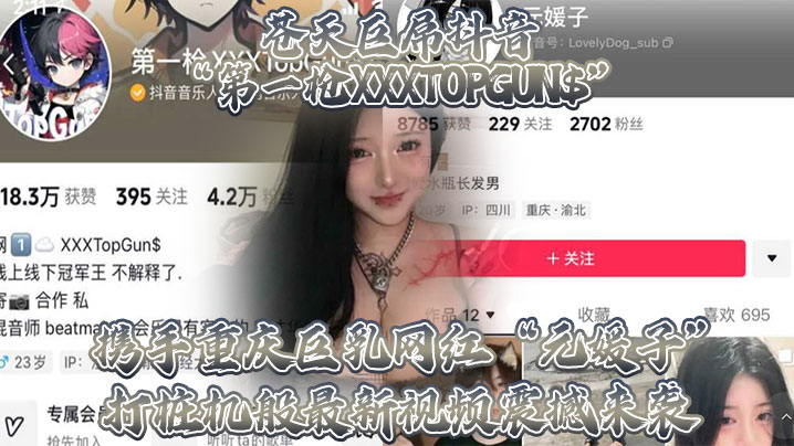 苍天巨屌抖音“第一枪XXXTOPGUN$”携手重庆巨乳网红“元媛子”打桩机般最新视频震撼来袭 [HD]-leb