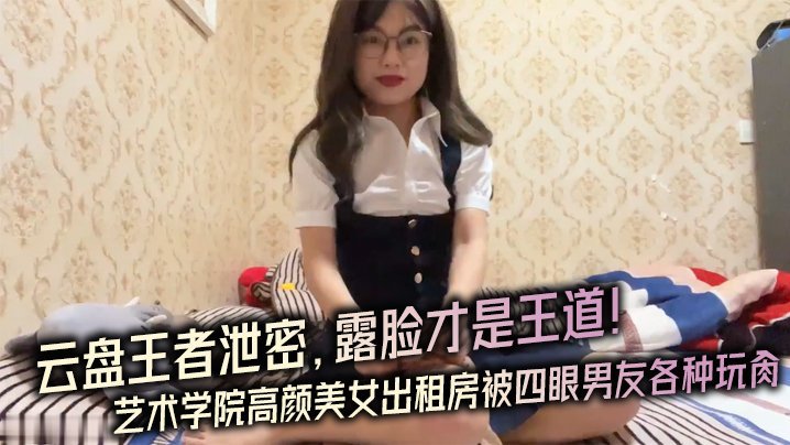 【云盘王者泄密】露脸才是王道！对话淫荡，艺术学院高颜美女出租房被四眼男友种玩肏，已经被调教成反