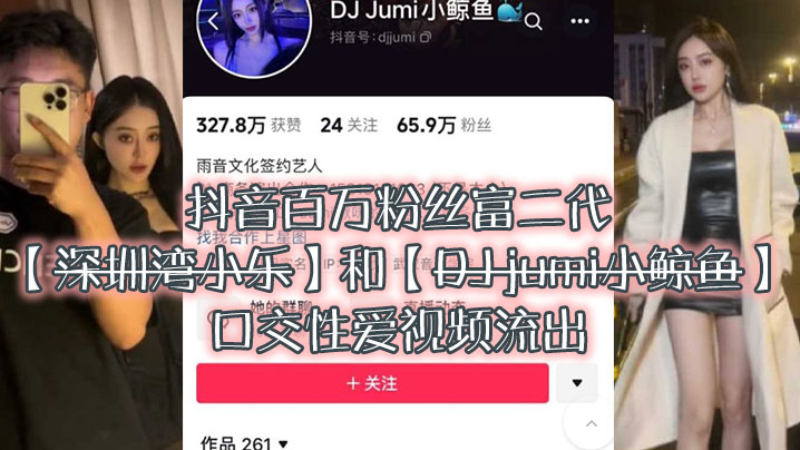 大瓜来袭独家爆料，抖音百万粉丝富二代『深圳湾小乐』和『DJ jumi小鲸鱼』口交性爱视频流出 [HD]-leb