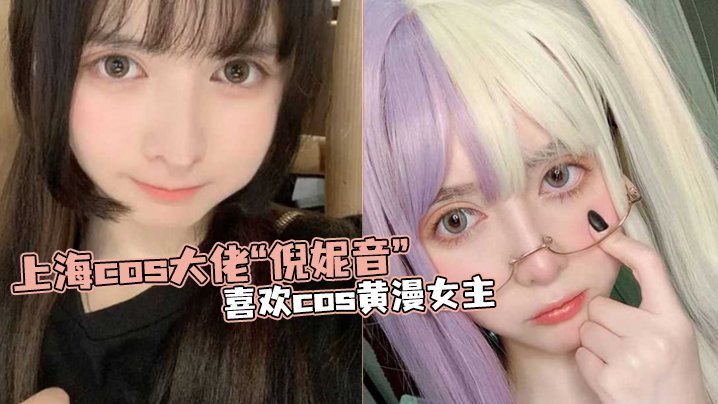 上海cos大佬“倪妮音”喜欢cos黄漫女主，总以风骚狐媚的样子口爆