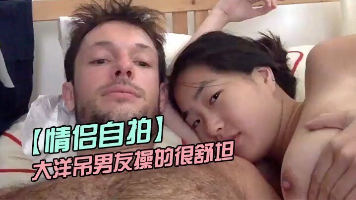 【情侣自拍】留学美女被大洋吊男友操的很舒坦_貌似射太快_还没有爽够 [HD]-leb