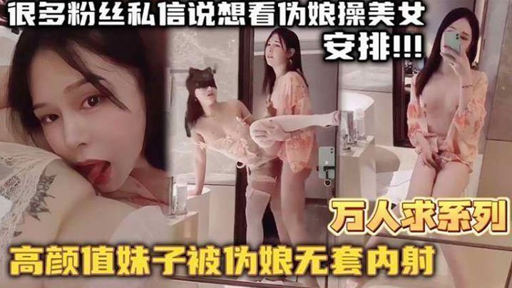 【万人求系列】最近很多粉丝发私信想看伪娘操美女的精选高颜值妹子被伪娘无套内射