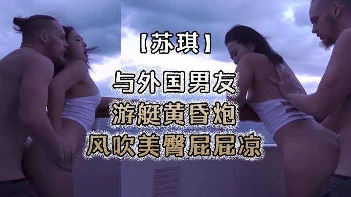 【苏琪】与外国男友游艇黄昏炮_风吹美臀屁屁凉_后入无套激烈抽插 [HD]-leb