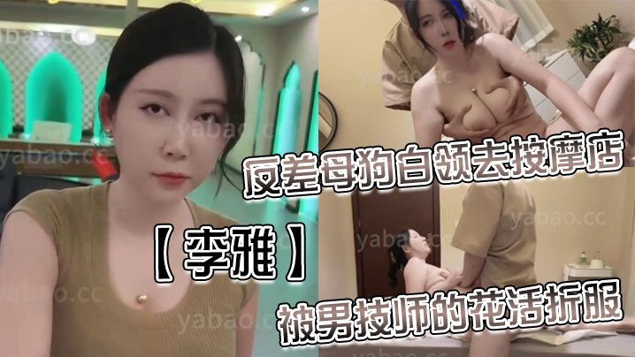 【李雅】反差母狗白领去按摩店被男技师的花活折服，表面的正经掩盖不了背后的淫荡与骚气_无套内射 [HD]-leb