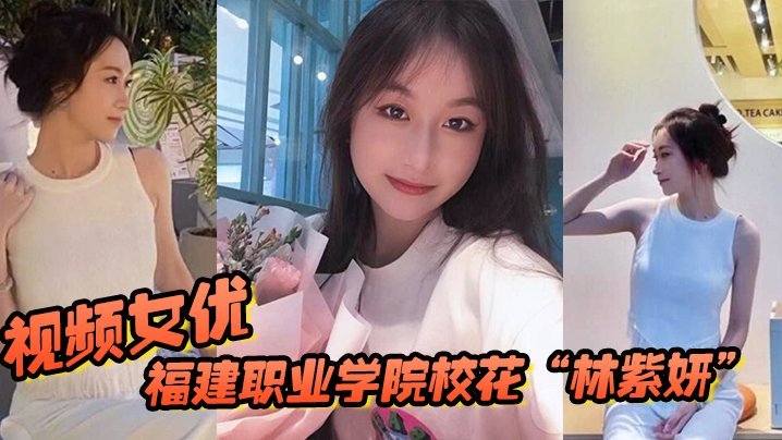 福建职业学院校花“林紫妍”被我当视频女优，每次啪啪都要记录海报剧照