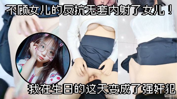 【父女乱伦】不顾女儿的反抗无套内射了女儿！我在生日的这天变成了强奸犯 [HD]-leb