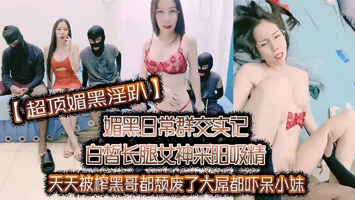 【超顶媚黑淫趴】媚黑日常群交实记白皙长腿女神采阳吸精天天被榨黑哥都颓废了大屌都吓呆小妹 [HD]-leb