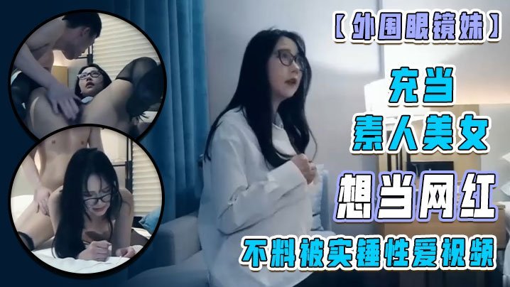 【外围眼镜妹】充当素人美女 想当网红 不料被实锤性爱视频！ [HD]-leb