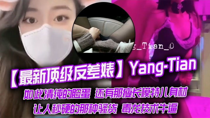 【最新顶级反差婊】Yang-Tian，如此清纯的脸蛋 还有那瘦长模特儿身材，黑丝长腿，让人秒硬的那种骚货，毒龙技术牛逼 [HD]-leb